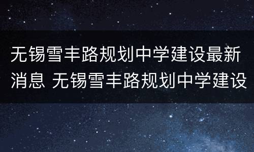 无锡雪丰路规划中学建设最新消息 无锡雪丰路规划中学建设最新消息图片