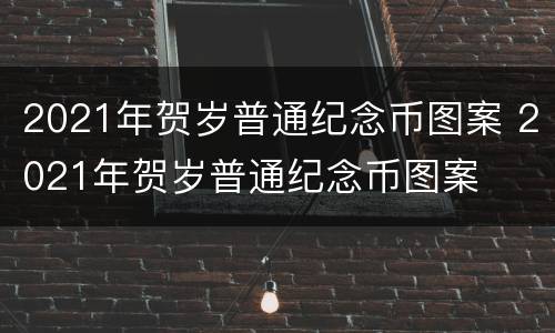 2021年贺岁普通纪念币图案 2021年贺岁普通纪念币图案