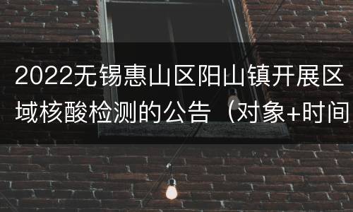 2022无锡惠山区阳山镇开展区域核酸检测的公告（对象+时间+采样点）