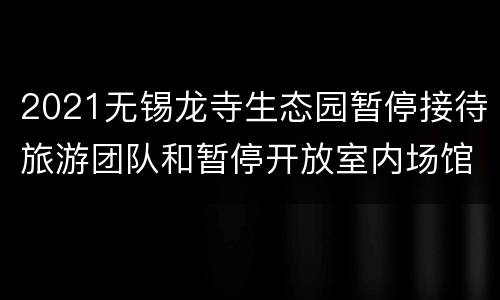 2021无锡龙寺生态园暂停接待旅游团队和暂停开放室内场馆通知