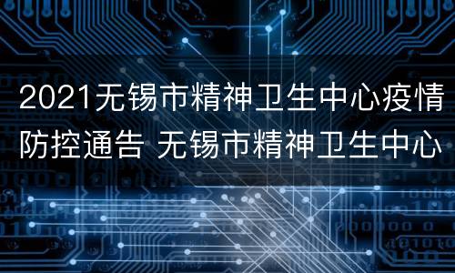 2021无锡市精神卫生中心疫情防控通告 无锡市精神卫生中心官网公众号
