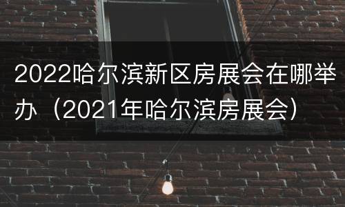 2022哈尔滨新区房展会在哪举办（2021年哈尔滨房展会）