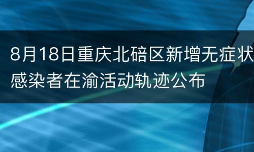 8月18日重庆北碚区新增无症状感染者在渝活动轨迹公布