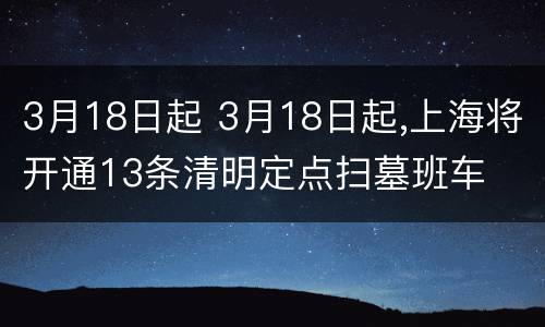 3月18日起 3月18日起,上海将开通13条清明定点扫墓班车