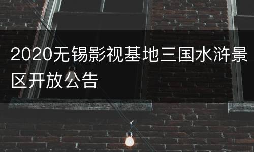 2020无锡影视基地三国水浒景区开放公告