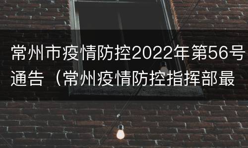 常州市疫情防控2022年第56号通告（常州疫情防控指挥部最新公告）
