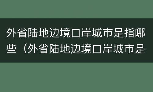 外省陆地边境口岸城市是指哪些（外省陆地边境口岸城市是指哪些地区）