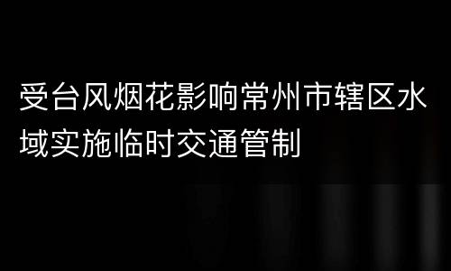 受台风烟花影响常州市辖区水域实施临时交通管制