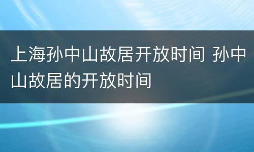 上海孙中山故居开放时间 孙中山故居的开放时间