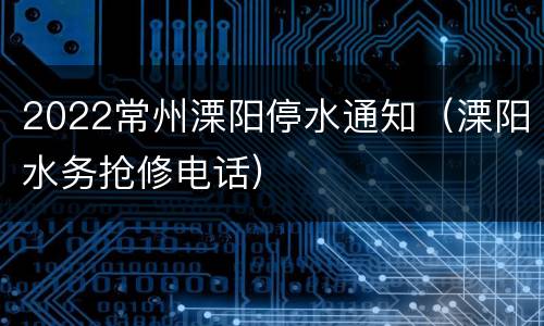 2022常州溧阳停水通知（溧阳水务抢修电话）
