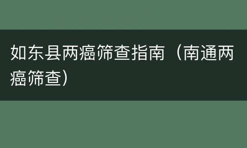 如东县两癌筛查指南（南通两癌筛查）