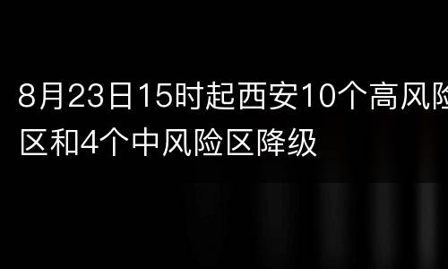 8月23日15时起西安10个高风险区和4个中风险区降级