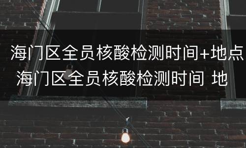 海门区全员核酸检测时间+地点 海门区全员核酸检测时间 地点最新