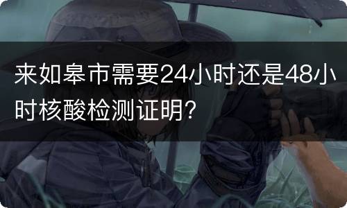 来如皋市需要24小时还是48小时核酸检测证明?