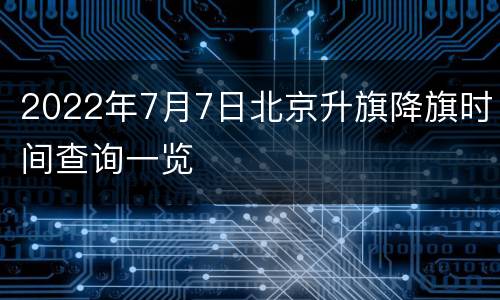 2022年7月7日北京升旗降旗时间查询一览