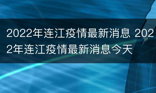 2022年连江疫情最新消息 2022年连江疫情最新消息今天