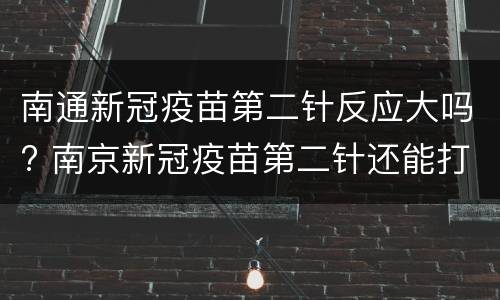 南通新冠疫苗第二针反应大吗? 南京新冠疫苗第二针还能打吗