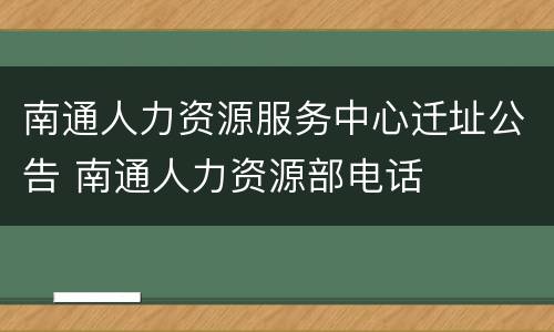 南通人力资源服务中心迁址公告 南通人力资源部电话
