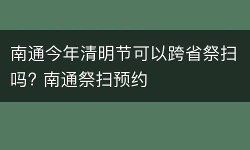 南通今年清明节可以跨省祭扫吗? 南通祭扫预约
