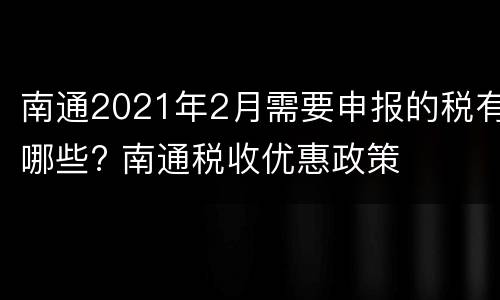 南通2021年2月需要申报的税有哪些? 南通税收优惠政策