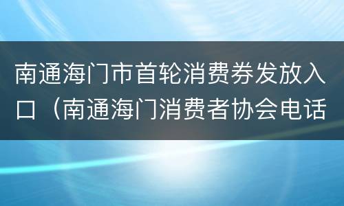 南通海门市首轮消费券发放入口（南通海门消费者协会电话）