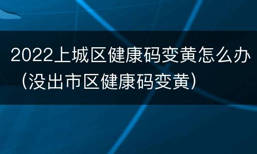 2022上城区健康码变黄怎么办（没出市区健康码变黄）