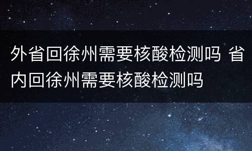 外省回徐州需要核酸检测吗 省内回徐州需要核酸检测吗