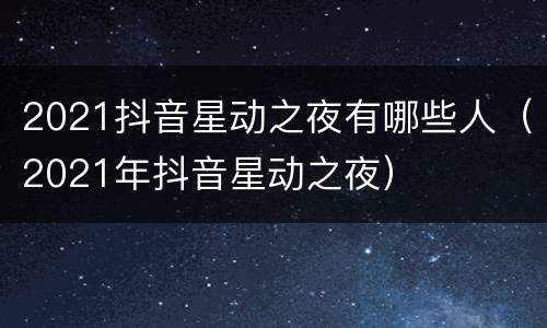 2021抖音星动之夜有哪些人（2021年抖音星动之夜）