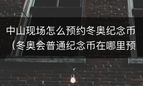 中山现场怎么预约冬奥纪念币（冬奥会普通纪念币在哪里预约）