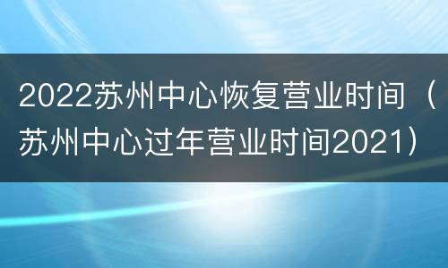 2022苏州中心恢复营业时间（苏州中心过年营业时间2021）