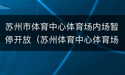 苏州市体育中心体育场内场暂停开放（苏州体育中心体育场开放吗）