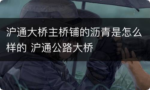 沪通大桥主桥铺的沥青是怎么样的 沪通公路大桥