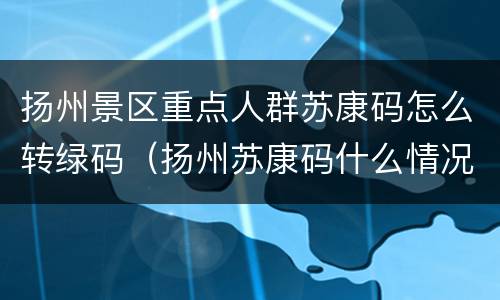 扬州景区重点人群苏康码怎么转绿码（扬州苏康码什么情况下会变黄）