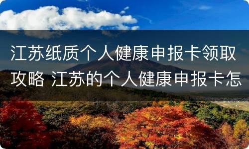 江苏纸质个人健康申报卡领取攻略 江苏的个人健康申报卡怎么办