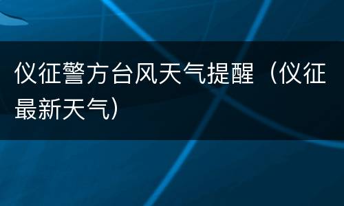 仪征警方台风天气提醒（仪征最新天气）