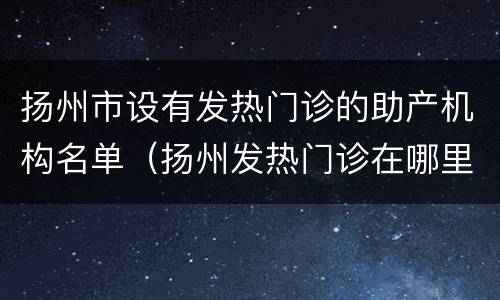 扬州市设有发热门诊的助产机构名单（扬州发热门诊在哪里）