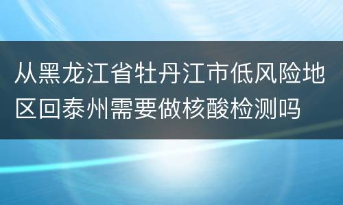 从黑龙江省牡丹江市低风险地区回泰州需要做核酸检测吗