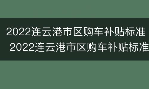 2022连云港市区购车补贴标准 2022连云港市区购车补贴标准是多少