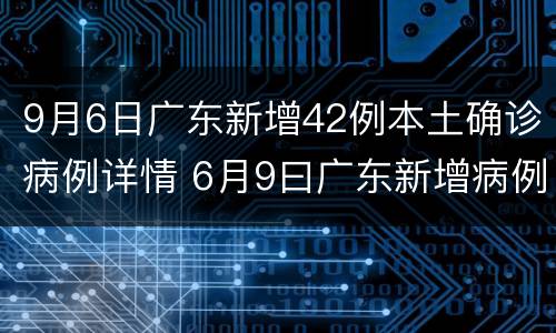 9月6日广东新增42例本土确诊病例详情 6月9曰广东新增病例