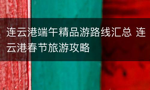 连云港端午精品游路线汇总 连云港春节旅游攻略