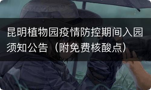 昆明植物园疫情防控期间入园须知公告（附免费核酸点）