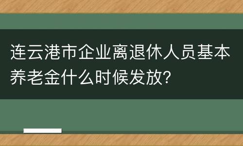 连云港市企业离退休人员基本养老金什么时候发放？