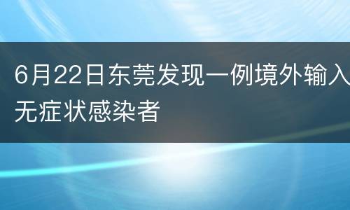 6月22日东莞发现一例境外输入无症状感染者