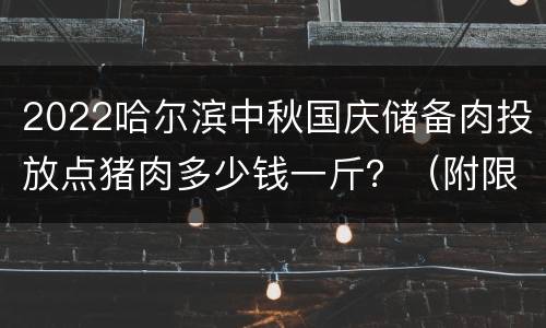 2022哈尔滨中秋国庆储备肉投放点猪肉多少钱一斤？（附限购要求）