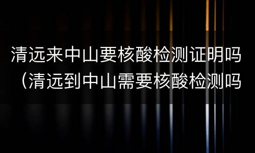 清远来中山要核酸检测证明吗（清远到中山需要核酸检测吗）
