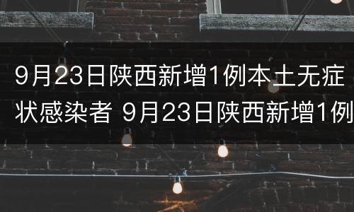 9月23日陕西新增1例本土无症状感染者 9月23日陕西新增1例本土无症状感染者病例