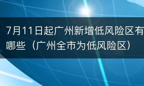 7月11日起广州新增低风险区有哪些（广州全市为低风险区）