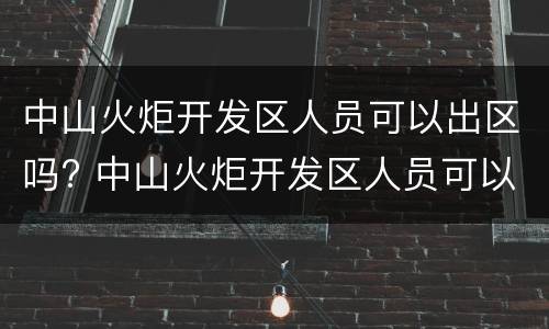 中山火炬开发区人员可以出区吗? 中山火炬开发区人员可以出区吗