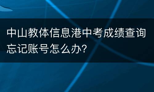 中山教体信息港中考成绩查询忘记账号怎么办？