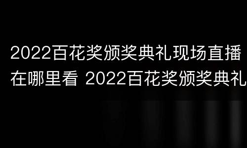 2022百花奖颁奖典礼现场直播在哪里看 2022百花奖颁奖典礼现场直播在哪里看啊